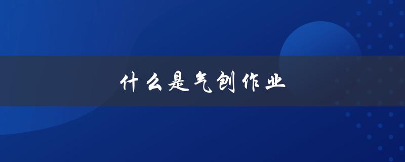 什么是气刨作业（涉气作业是什么）