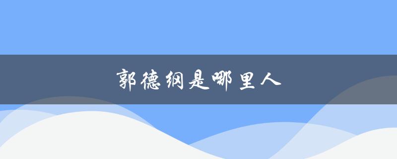 郭德纲是哪里人（郭德纲祖籍何处）