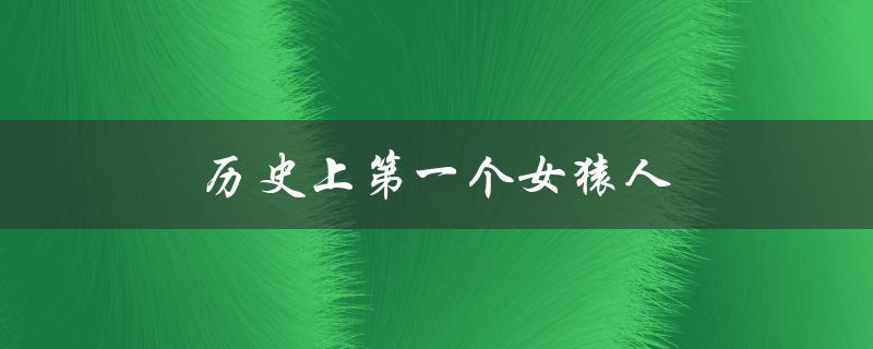 历史上第一个女猿人（谁是人类第一个女猿人）
