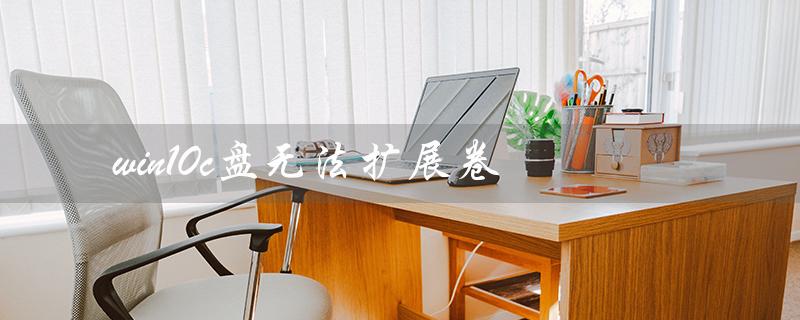 win10c盘无法扩展卷（win10c盘为什么无法扩展卷）