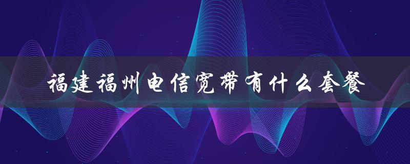 福州电信宽带套餐详解，让你选到满意的！