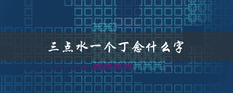 三点水一个丁念什么字（探究汉字的构成规律）
