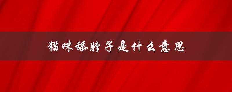 猫咪舔脖子是什么意思（猫咪舔主人脖子的含义是什么）