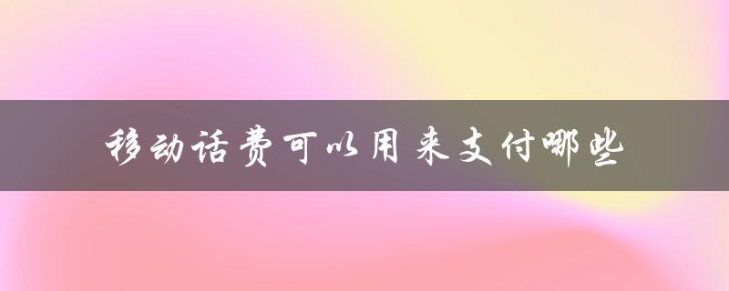 移动话费可以用来支付哪些（2022移动话费支付范围）