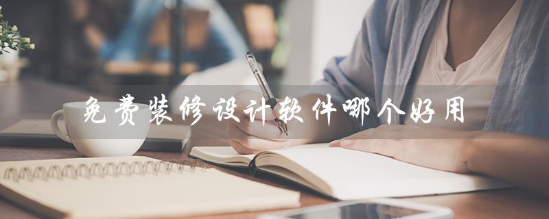 免费装修设计软件哪个好用（免费装修设计软件推荐）