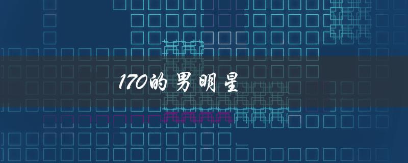 170的男明星（170身高男明星有哪些）