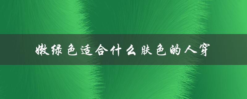 嫩绿色适合什么肤色的人穿（军绿色适合哪些肤色）