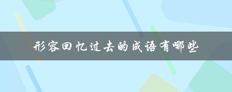 形容回忆过去的成语有哪些（回忆过去的诗句有哪些）