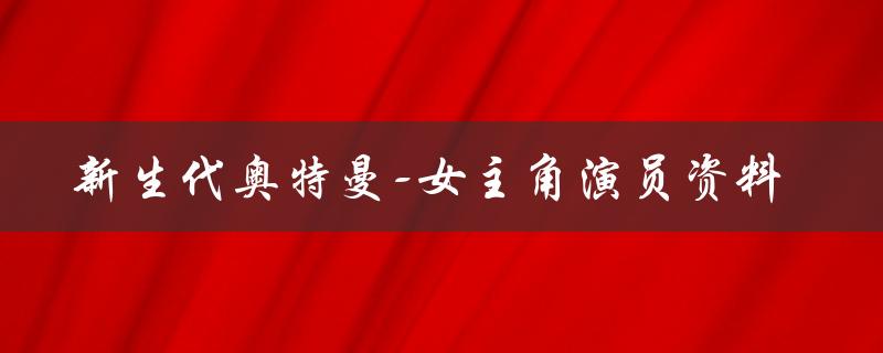 新生代奥特曼-女主角演员资料（谁是新生代奥特曼的女主角）
