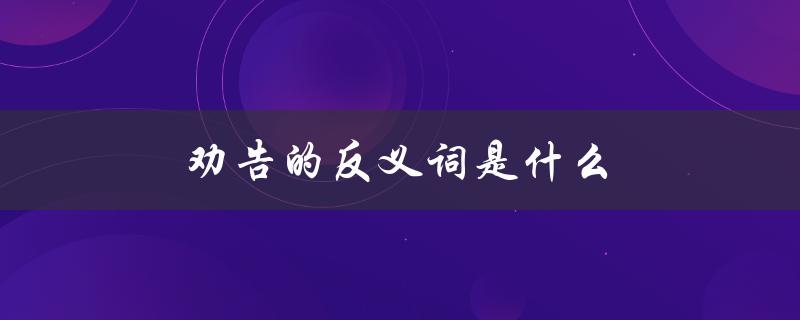 劝告的反义词是什么（反义词是什么）