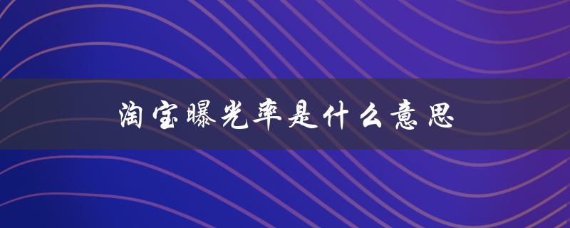 淘宝曝光率是什么意思（淘宝曝光量是什么）