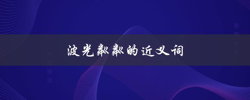 波光粼粼的近义词（波光粼粼的同义词是什么）