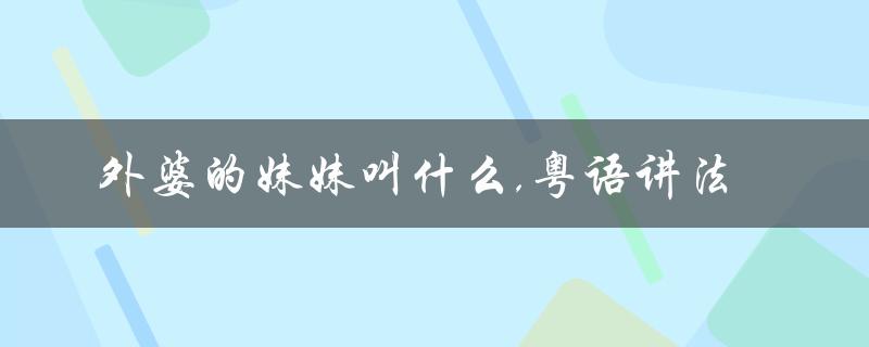 外婆的妹妹叫什么,粤语讲法（外婆的妹妹叫什么）