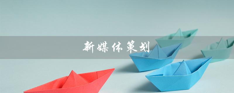 新媒体策划（新媒体策划的作用是什么）