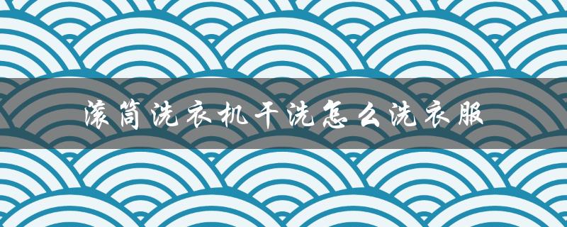 滚筒洗衣机干洗怎么洗衣服（滚筒洗衣机不洗衣服怎么办）