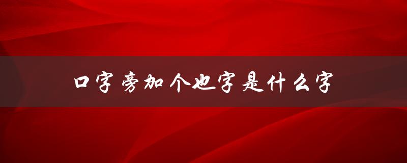 口字旁加个也字是什么字（解答）
