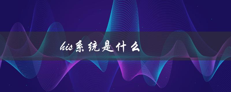 his系统是什么（医院信息管理系统）