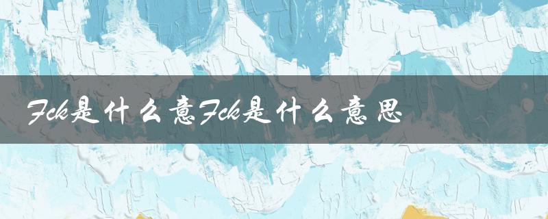 Fck是什么意Fck是什么意思（解析Fck一词的起源和用法）