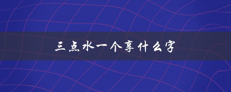 三点水一个享什么字（三点水一个字是什么）