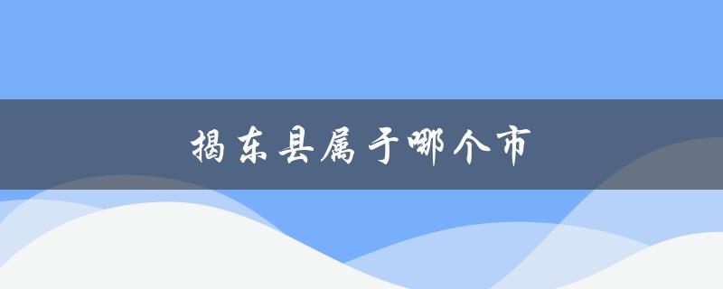 揭东县属于哪个市（揭东县属于哪个市区）