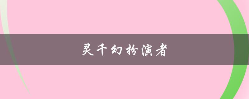 灵千幻扮演者（谁是灵千幻扮演者）