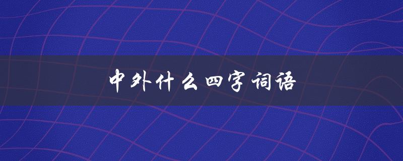 中外什么四字词语（中外四字词语补全是什么）
