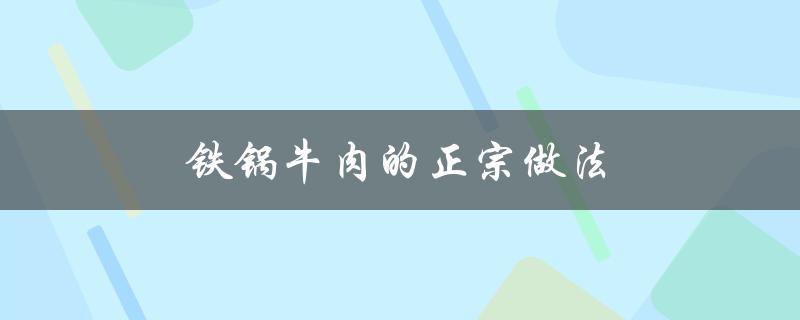 铁锅牛肉的正宗做法（如何做最正宗的铁锅牛肉）
