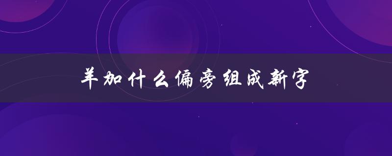 羊加什么偏旁组成新字（羊加什么偏旁组成新字再组词）