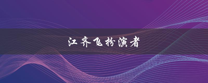 江齐飞扮演者（谁是江齐飞扮演者）