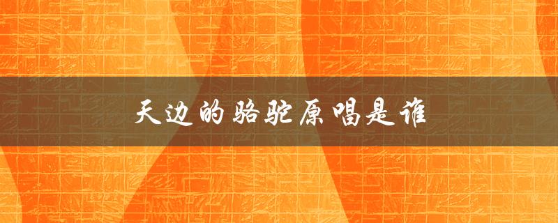 天边的骆驼原唱是谁（天边的骆驼原唱是谁）