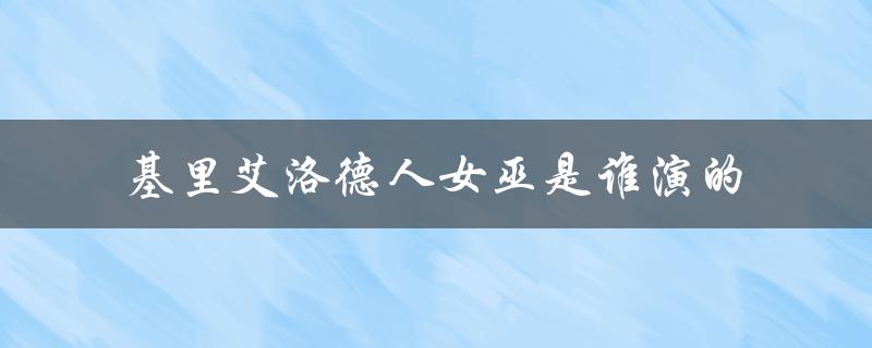 基里艾洛德人女巫是谁演的（揭秘女演员身份）