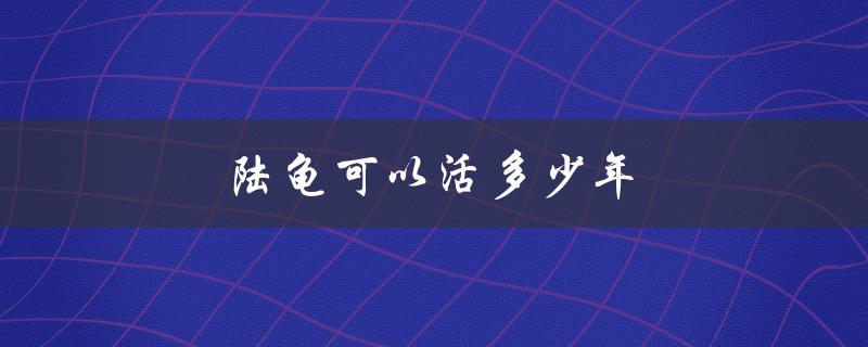 陆龟可以活多少年（陆龟寿命多长）