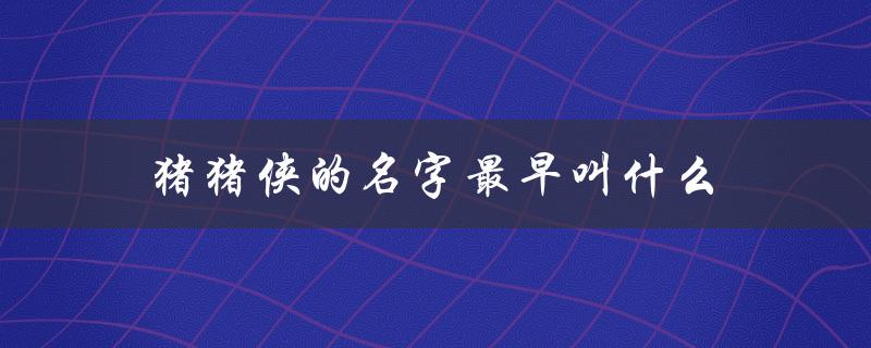 猪猪侠的名字最早叫什么（猪猪侠主角名字是什么）