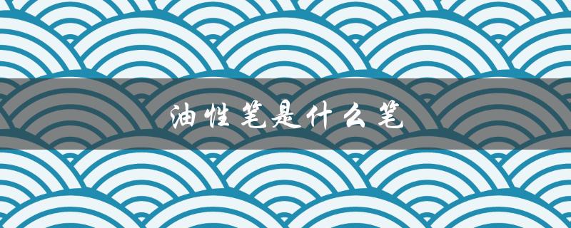 油性笔是什么笔（油性笔图片是什么）