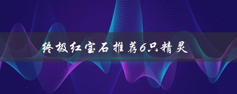 终极红宝石推荐6只精灵（红宝石精灵分布图）