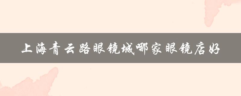 上海青云路眼镜城哪家眼镜店好？这里有最全的品牌选择和专业的服务！