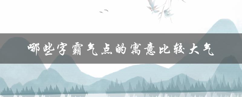 哪些字霸气点的寓意比较大气（哪些字寓意霸气）