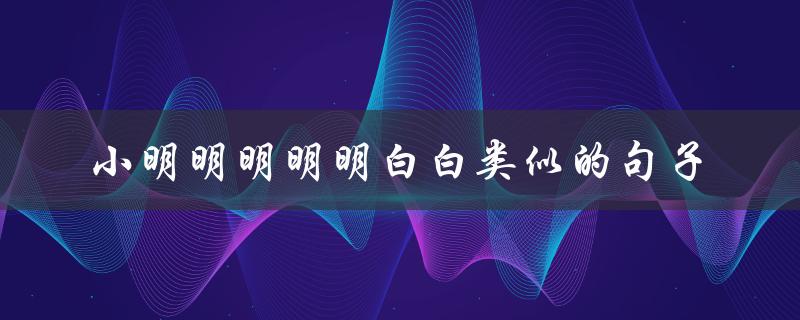 小明明明明明白白类似的句子（小明明明明明白白绕口令是什么）