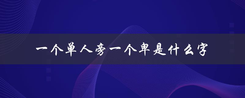 揭开汉字谜团：猜猜这个单人旁和卑的组合是什么字？