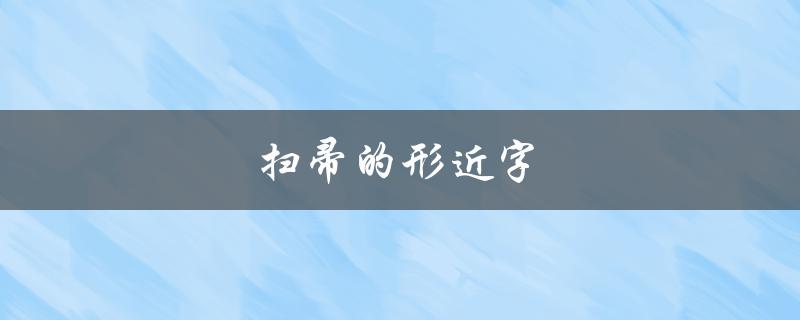 扫帚的形近字（扫帚的扫的形近字是什么- 扫帚形近字是什么）