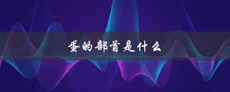 蛋的部首是什么（蛋的部首是什么怎么读）
