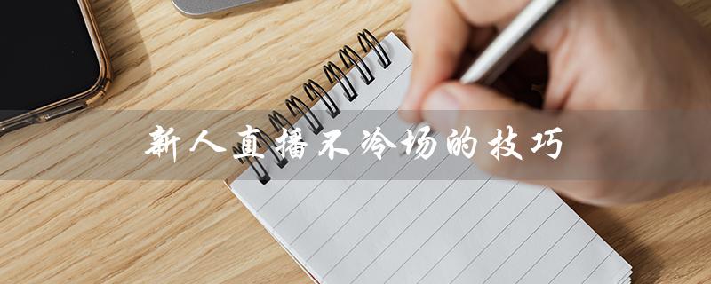 新人直播不冷场的技巧（新人直播不冷场的技巧是什么）