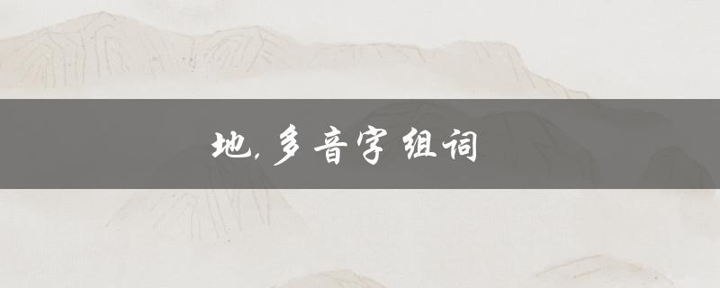 地,多音字组词（地多音字有哪些组词）