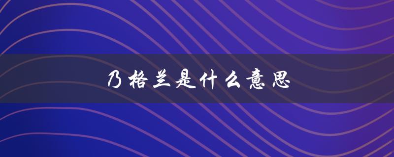 乃格兰是什么意思（山西话中的乃格兰是什么意思）