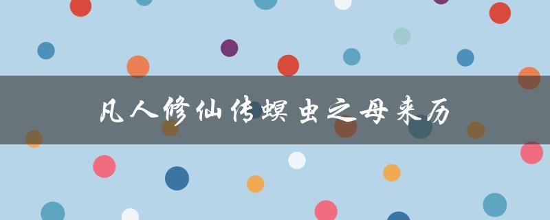 凡人修仙传螟虫之母来历（凡人修仙传：虫母的来历）