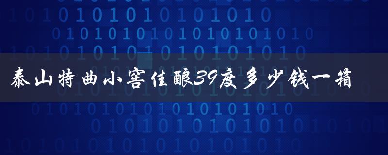 泰山特曲小窖佳酿39度多少钱一箱（泰山特曲小窖佳酿39度价格）
