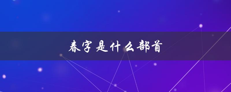 春字是什么部首（春字部首和结构是什么）