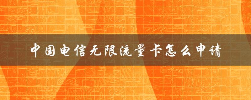中国电信无限流量卡怎么申请（中国电信卡有无限流量卡）