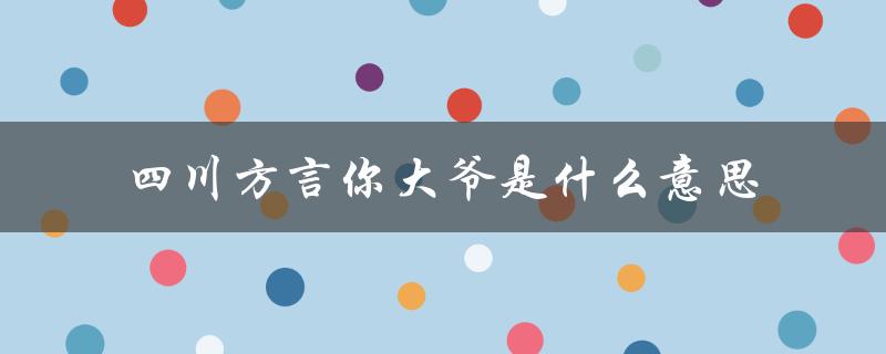 四川方言你大爷是什么意思（四川方言中嘎嘎是什么意思）