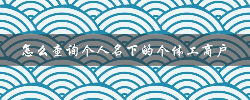 怎么查询个人名下的个体工商户（个体工商户注册号查询）